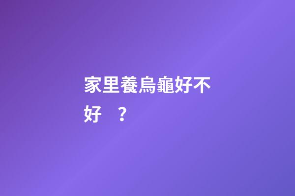 家里養烏龜好不好？